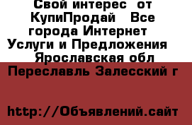 «Свой интерес» от КупиПродай - Все города Интернет » Услуги и Предложения   . Ярославская обл.,Переславль-Залесский г.